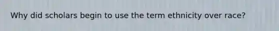 Why did scholars begin to use the term ethnicity over race?