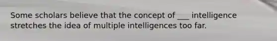 Some scholars believe that the concept of ___ intelligence stretches the idea of multiple intelligences too far.