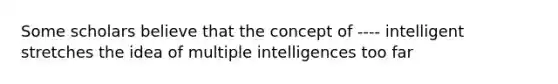 Some scholars believe that the concept of ---- intelligent stretches the idea of multiple intelligences too far