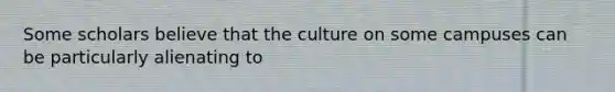 Some scholars believe that the culture on some campuses can be particularly alienating to