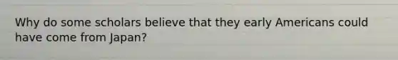 Why do some scholars believe that they early Americans could have come from Japan?