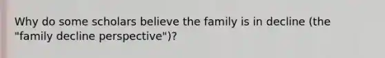 Why do some scholars believe the family is in decline (the "family decline perspective")?