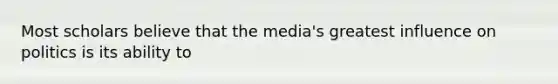 Most scholars believe that the media's greatest influence on politics is its ability to