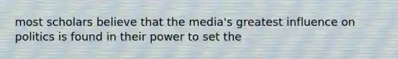 most scholars believe that the media's greatest influence on politics is found in their power to set the