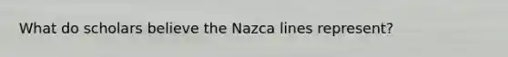 What do scholars believe the Nazca lines represent?