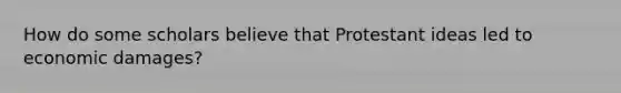 How do some scholars believe that Protestant ideas led to economic damages?