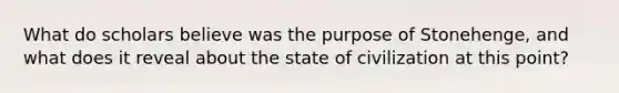 What do scholars believe was the purpose of Stonehenge, and what does it reveal about the state of civilization at this point?