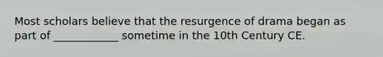 Most scholars believe that the resurgence of drama began as part of ____________ sometime in the 10th Century CE.
