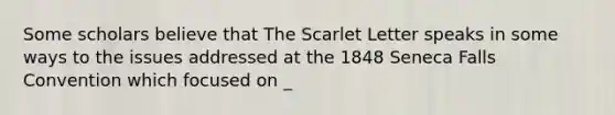 Some scholars believe that The Scarlet Letter speaks in some ways to the issues addressed at the 1848 Seneca Falls Convention which focused on _