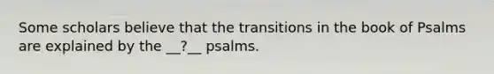 Some scholars believe that the transitions in the book of Psalms are explained by the __?__ psalms.