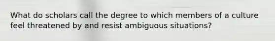 What do scholars call the degree to which members of a culture feel threatened by and resist ambiguous situations?