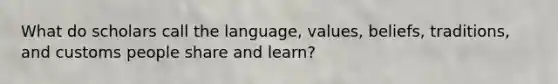 What do scholars call the language, values, beliefs, traditions, and customs people share and learn?