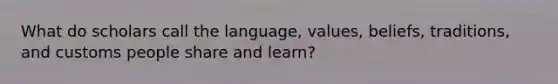 What do scholars call the language, values, beliefs, traditions, and customs people share and learn?