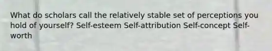 What do scholars call the relatively stable set of perceptions you hold of yourself? Self-esteem Self-attribution Self-concept Self-worth