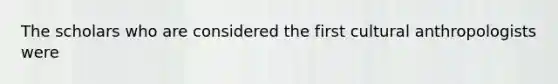 The scholars who are considered the first cultural anthropologists were