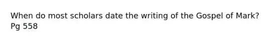 When do most scholars date the writing of the Gospel of Mark? Pg 558