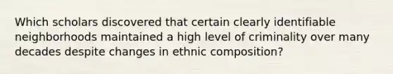 Which scholars discovered that certain clearly identifiable neighborhoods maintained a high level of criminality over many decades despite changes in ethnic composition?