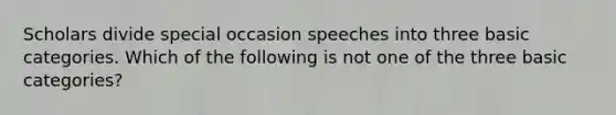 Scholars divide special occasion speeches into three basic categories. Which of the following is not one of the three basic categories?