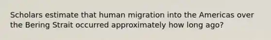 Scholars estimate that human migration into the Americas over the Bering Strait occurred approximately how long ago?