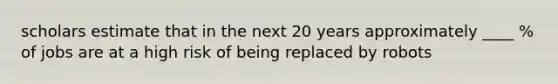 scholars estimate that in the next 20 years approximately ____ % of jobs are at a high risk of being replaced by robots