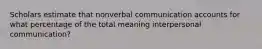 Scholars estimate that nonverbal communication accounts for what percentage of the total meaning interpersonal communication?