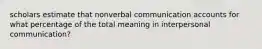 scholars estimate that nonverbal communication accounts for what percentage of the total meaning in interpersonal communication?