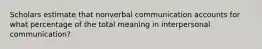 Scholars estimate that nonverbal communication accounts for what percentage of the total meaning in interpersonal communication?