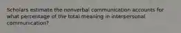 Scholars estimate the nonverbal communication accounts for what percentage of the total meaning in interpersonal communication?