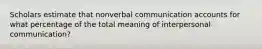 Scholars estimate that nonverbal communication accounts for what percentage of the total meaning of interpersonal communication?