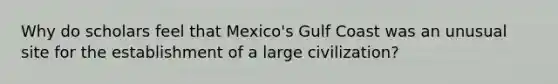 Why do scholars feel that Mexico's Gulf Coast was an unusual site for the establishment of a large civilization?