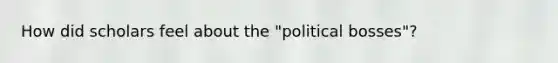 How did scholars feel about the "political bosses"?