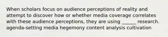 When scholars focus on audience perceptions of reality and attempt to discover how or whether media coverage correlates with these audience perceptions, they are using ______ research. agenda-setting media hegemony content analysis cultivation