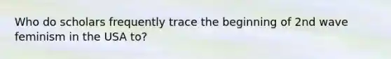 Who do scholars frequently trace the beginning of 2nd wave feminism in the USA to?