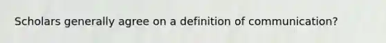 Scholars generally agree on a definition of communication?