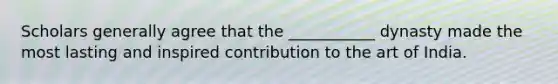 Scholars generally agree that the ___________ dynasty made the most lasting and inspired contribution to the art of India.