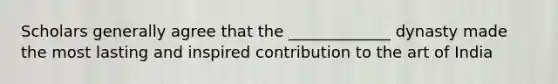 Scholars generally agree that the _____________ dynasty made the most lasting and inspired contribution to the art of India