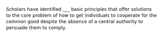 Scholars have identified ___ basic principles that offer solutions to the core problem of how to get individuals to cooperate for the common good despite the absence of a central authority to persuade them to comply.