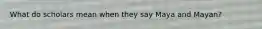 What do scholars mean when they say Maya and Mayan?