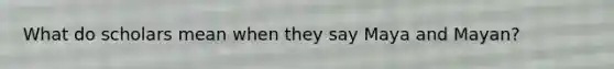 What do scholars mean when they say Maya and Mayan?