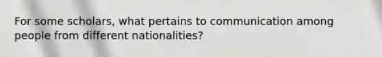 For some scholars, what pertains to communication among people from different nationalities?