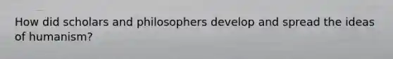 How did scholars and philosophers develop and spread the ideas of humanism?