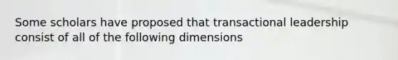 Some scholars have proposed that transactional leadership consist of all of the following dimensions