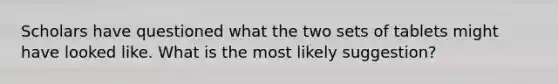 Scholars have questioned what the two sets of tablets might have looked like. What is the most likely suggestion?