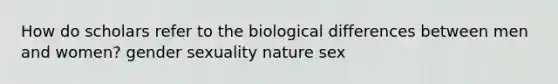 How do scholars refer to the biological differences between men and women? gender sexuality nature sex