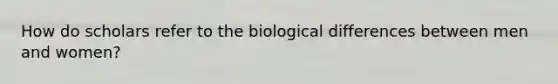 How do scholars refer to the biological differences between men and women?