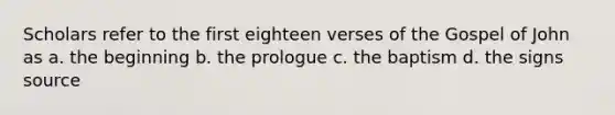 Scholars refer to the first eighteen verses of the Gospel of John as a. the beginning b. the prologue c. the baptism d. the signs source