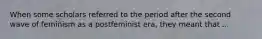 When some scholars referred to the period after the second wave of feminism as a postfeminist era, they meant that ...