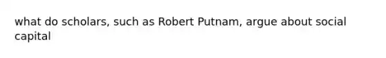 what do scholars, such as Robert Putnam, argue about social capital