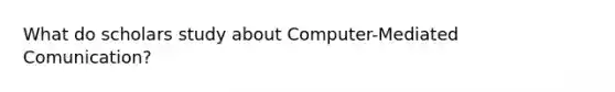 What do scholars study about Computer-Mediated Comunication?