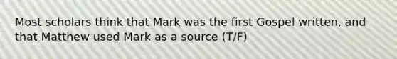 Most scholars think that Mark was the first Gospel written, and that Matthew used Mark as a source (T/F)